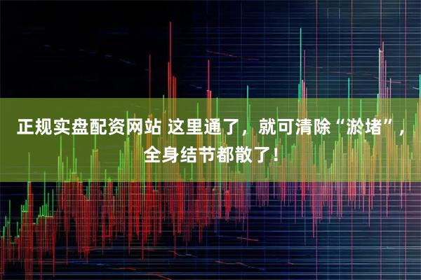 正规实盘配资网站 这里通了，就可清除“淤堵”，全身结节都散了！