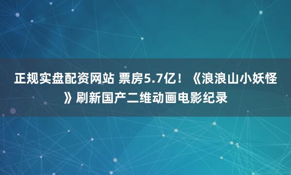 正规实盘配资网站 票房5.7亿！《浪浪山小妖怪》刷新国产二维动画电影纪录