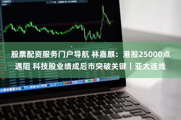 股票配资服务门户导航 林嘉麒：港股25000点遇阻 科技股业绩成后市突破关键｜亚太连线
