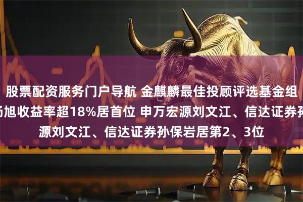 股票配资服务门户导航 金麒麟最佳投顾评选基金组月榜丨华西证券杨旭收益率超18%居首位 申万宏源刘文江、信达证券孙保岩居第2、3位