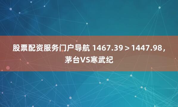 股票配资服务门户导航 1467.39＞1447.98，茅台VS寒武纪