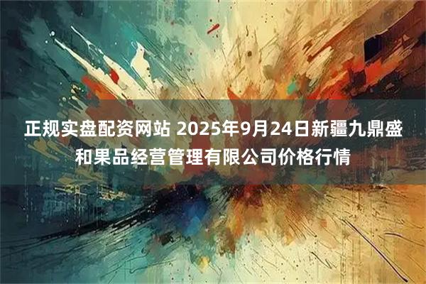 正规实盘配资网站 2025年9月24日新疆九鼎盛和果品经营管理有限公司价格行情
