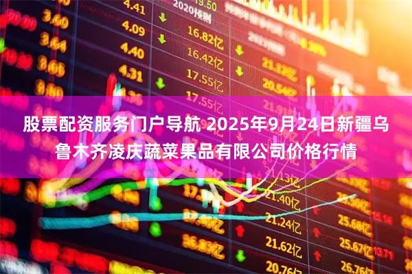 股票配资服务门户导航 2025年9月24日新疆乌鲁木齐凌庆蔬菜果品有限公司价格行情