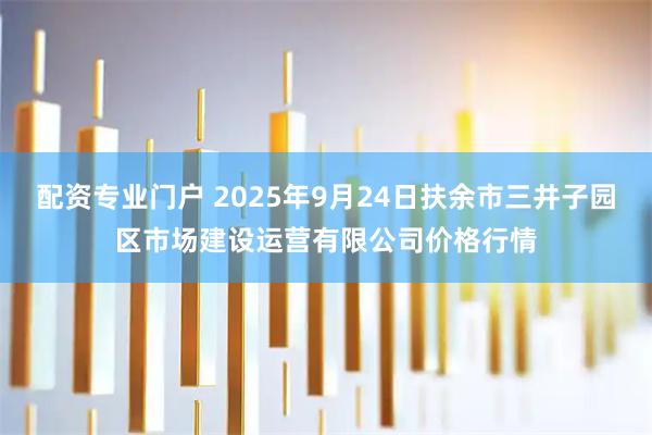 配资专业门户 2025年9月24日扶余市三井子园区市场建设运营有限公司价格行情