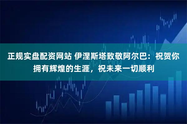 正规实盘配资网站 伊涅斯塔致敬阿尔巴：祝贺你拥有辉煌的生涯，祝未来一切顺利
