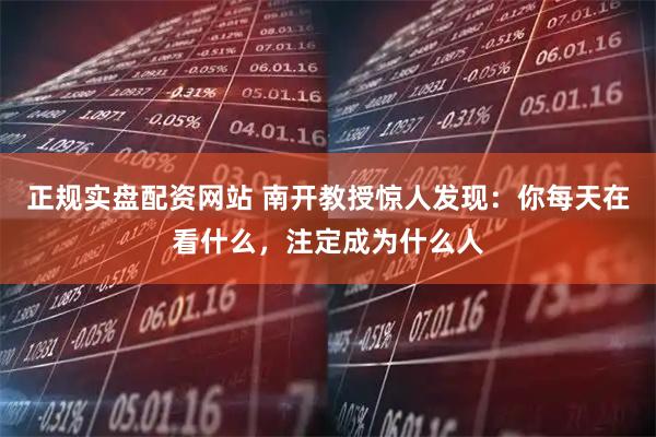 正规实盘配资网站 南开教授惊人发现：你每天在看什么，注定成为什么人