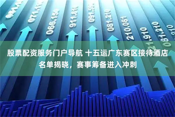 股票配资服务门户导航 十五运广东赛区接待酒店名单揭晓，赛事筹备进入冲刺