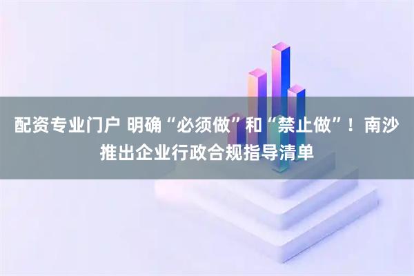 配资专业门户 明确“必须做”和“禁止做”！南沙推出企业行政合规指导清单
