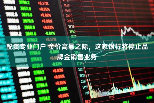 配资专业门户 金价高悬之际，这家银行将停止品牌金销售业务