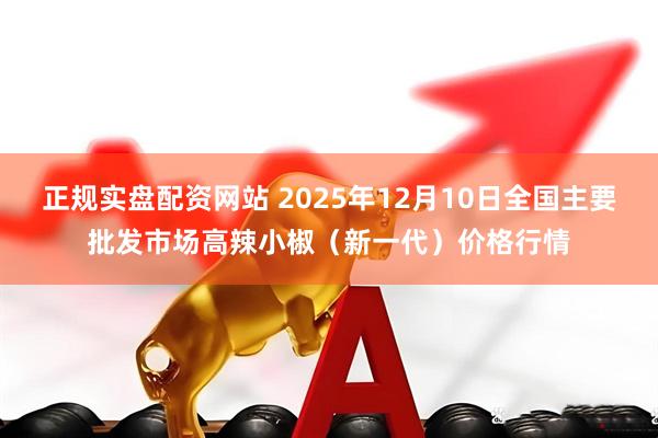 正规实盘配资网站 2025年12月10日全国主要批发市场高辣小椒（新一代）价格行情