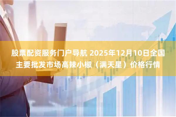 股票配资服务门户导航 2025年12月10日全国主要批发市场高辣小椒（满天星）价格行情