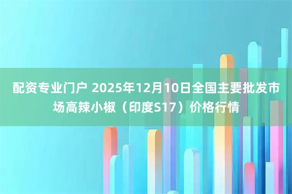 配资专业门户 2025年12月10日全国主要批发市场高辣小椒（印度S17）价格行情
