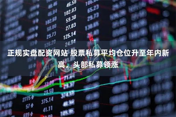 正规实盘配资网站 股票私募平均仓位升至年内新高，头部私募领涨