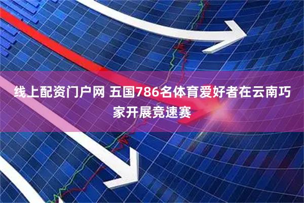 线上配资门户网 五国786名体育爱好者在云南巧家开展竞速赛