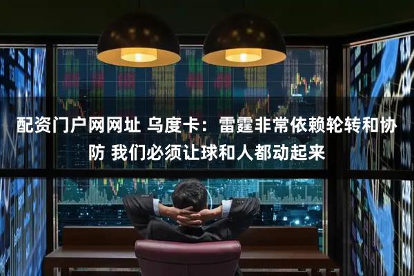 配资门户网网址 乌度卡：雷霆非常依赖轮转和协防 我们必须让球和人都动起来