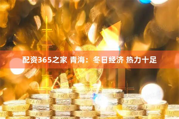 配资365之家 青海：冬日经济 热力十足