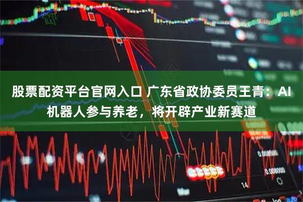 股票配资平台官网入口 广东省政协委员王青：AI机器人参与养老，将开辟产业新赛道