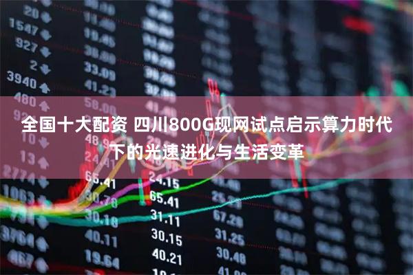 全国十大配资 四川800G现网试点启示算力时代下的光速进化与生活变革