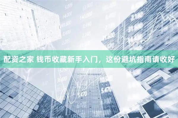 配资之家 钱币收藏新手入门，这份避坑指南请收好