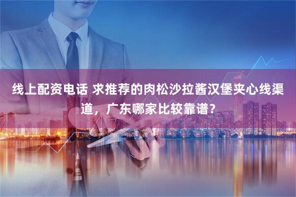 线上配资电话 求推荐的肉松沙拉酱汉堡夹心线渠道，广东哪家比较靠谱？