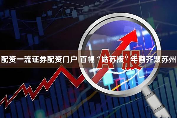 配资一流证券配资门户 百幅“姑苏版”年画齐聚苏州