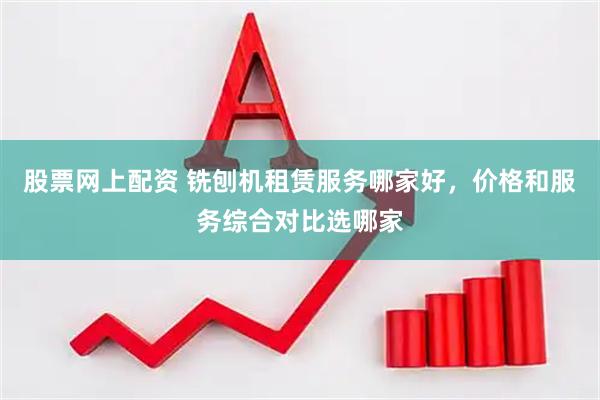 股票网上配资 铣刨机租赁服务哪家好，价格和服务综合对比选哪家