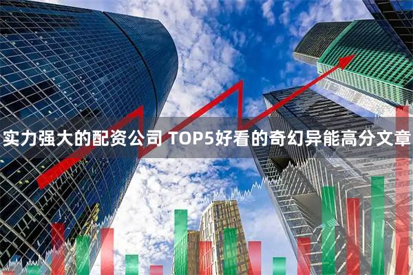 实力强大的配资公司 TOP5好看的奇幻异能高分文章