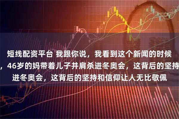 短线配资平台 我跟你说，我看到这个新闻的时候脑子直接宕机了三秒，46岁的妈带着儿子并肩杀进冬奥会，这背后的坚持和信仰让人无比敬佩