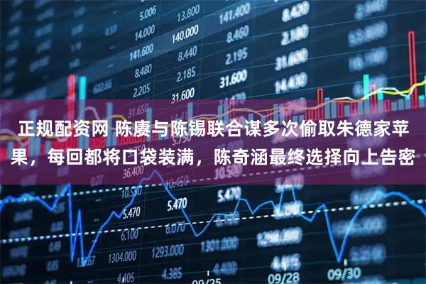 正规配资网 陈赓与陈锡联合谋多次偷取朱德家苹果，每回都将口袋装满，陈奇涵最终选择向上告密