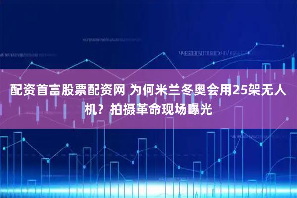配资首富股票配资网 为何米兰冬奥会用25架无人机？拍摄革命现场曝光