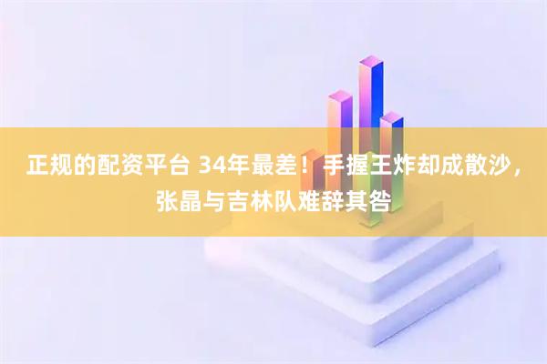 正规的配资平台 34年最差！手握王炸却成散沙，张晶与吉林队难辞其咎
