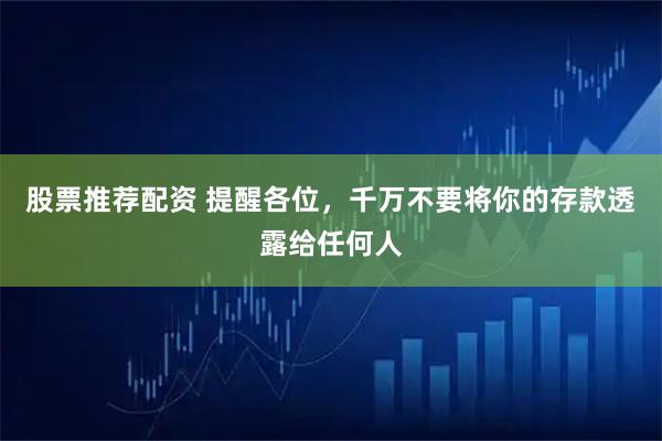 股票推荐配资 提醒各位，千万不要将你的存款透露给任何人