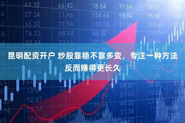 昆明配资开户 炒股靠稳不靠多变，专注一种方法反而赚得更长久