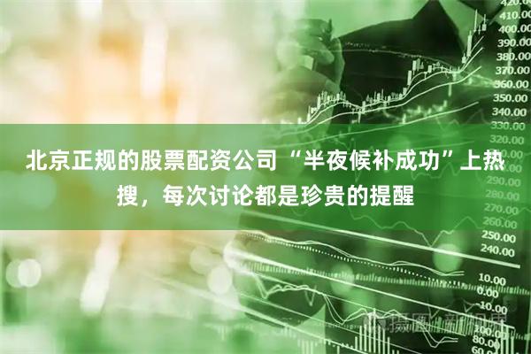 北京正规的股票配资公司 “半夜候补成功”上热搜，每次讨论都是珍贵的提醒