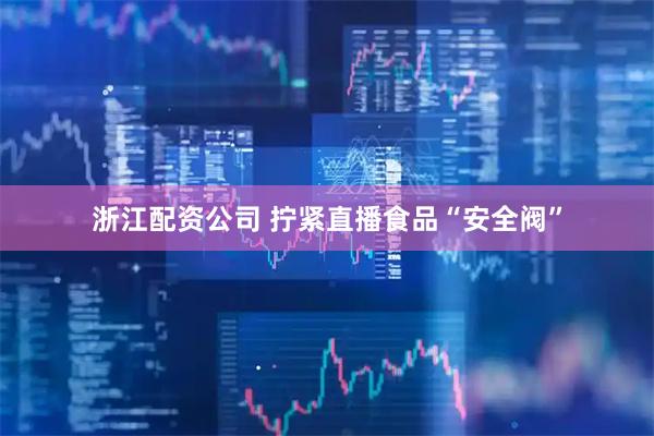 浙江配资公司 拧紧直播食品“安全阀”