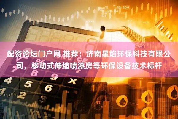配资论坛门户网 推荐：济南星焰环保科技有限公司，移动式伸缩喷漆房等环保设备技术标杆