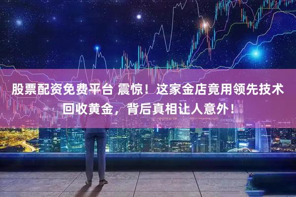 股票配资免费平台 震惊！这家金店竟用领先技术回收黄金，背后真相让人意外！