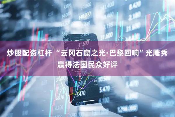 炒股配资杠杆 “云冈石窟之光·巴黎回响”光雕秀赢得法国民众好评
