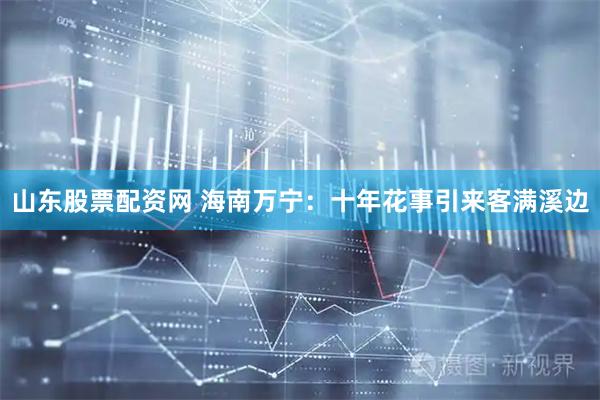 山东股票配资网 海南万宁：十年花事引来客满溪边