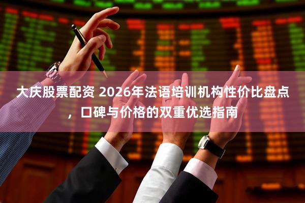 大庆股票配资 2026年法语培训机构性价比盘点，口碑与价格的双重优选指南