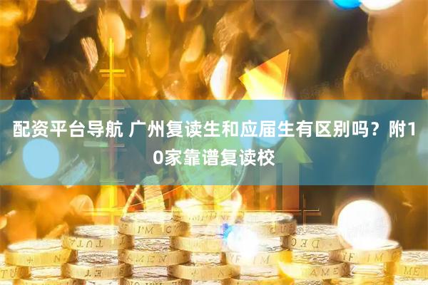 配资平台导航 广州复读生和应届生有区别吗？附10家靠谱复读校