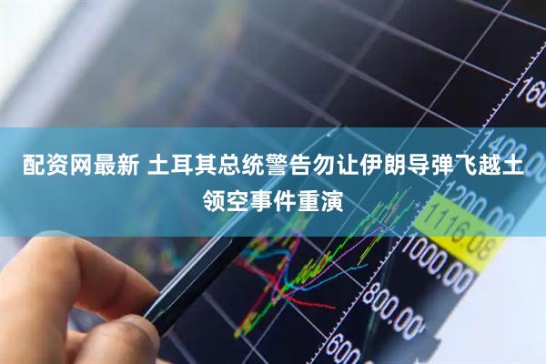 配资网最新 土耳其总统警告勿让伊朗导弹飞越土领空事件重演
