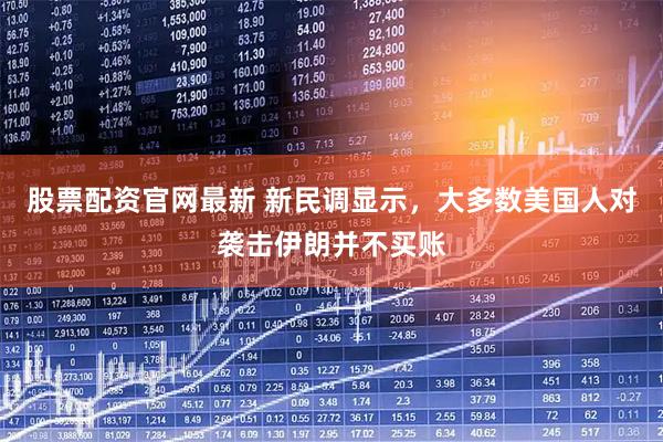股票配资官网最新 新民调显示，大多数美国人对袭击伊朗并不买账