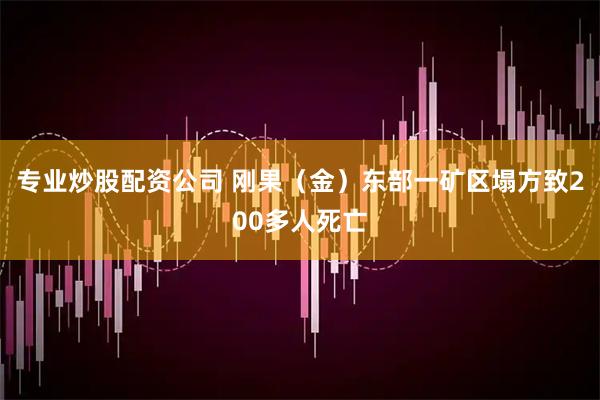 专业炒股配资公司 刚果（金）东部一矿区塌方致200多人死亡
