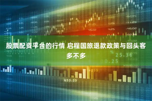 股票配资平台的行情 启程国旅退款政策与回头客多不多