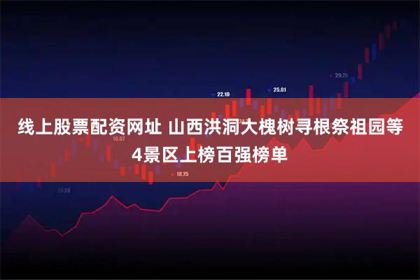 线上股票配资网址 山西洪洞大槐树寻根祭祖园等4景区上榜百强榜单