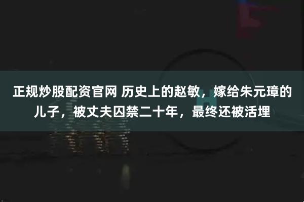正规炒股配资官网 历史上的赵敏，嫁给朱元璋的儿子，被丈夫囚禁二十年，最终还被活埋
