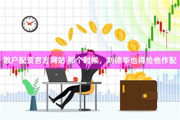 散户配资官方网站 那个时候，刘德华也得给他作配