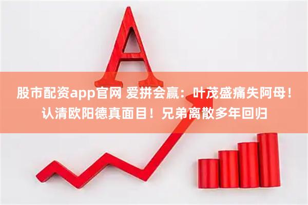 股市配资app官网 爱拼会赢：叶茂盛痛失阿母！认清欧阳德真面目！兄弟离散多年回归