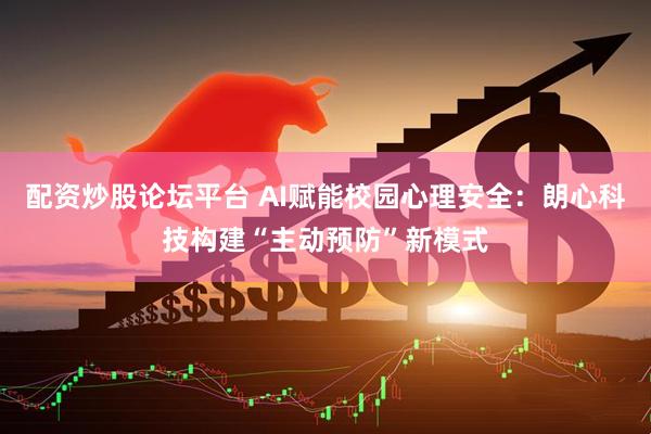 配资炒股论坛平台 AI赋能校园心理安全：朗心科技构建“主动预防”新模式